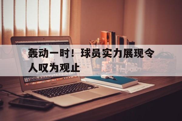 轰动一时！球员实力展现令人叹为观止的简单介绍