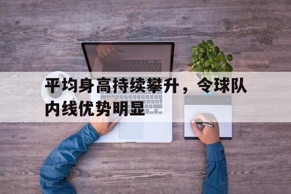 平均身高持续攀升，令球队内线优势明显的简单介绍