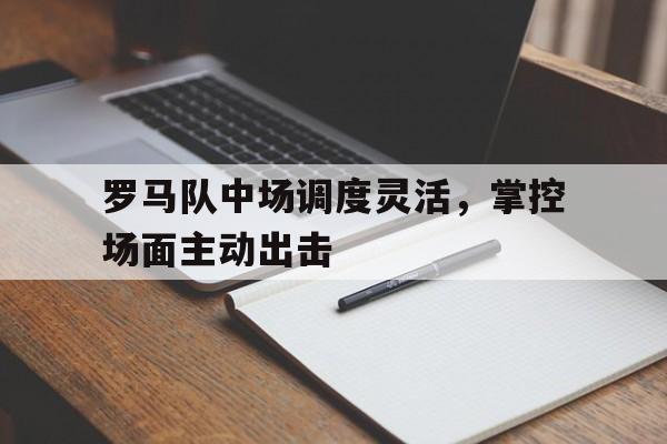 包含罗马队中场调度灵活，掌控场面主动出击的词条