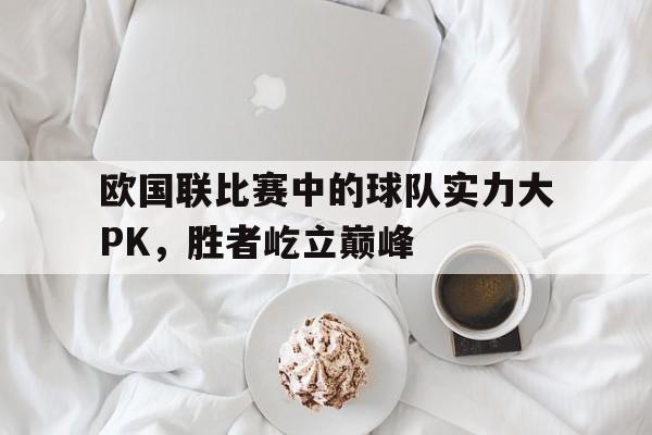欧国联比赛中的球队实力大PK，胜者屹立巅峰的简单介绍