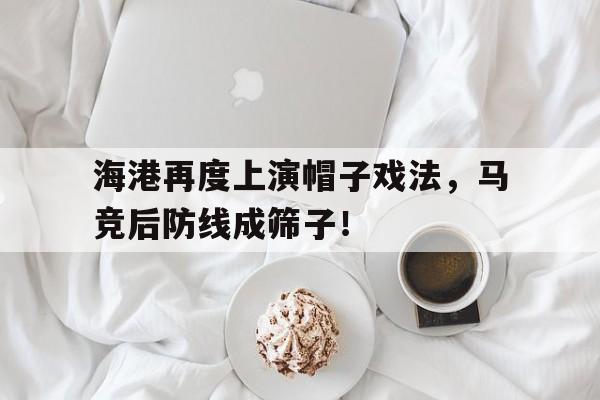 海港再度上演帽子戏法，马竞后防线成筛子！