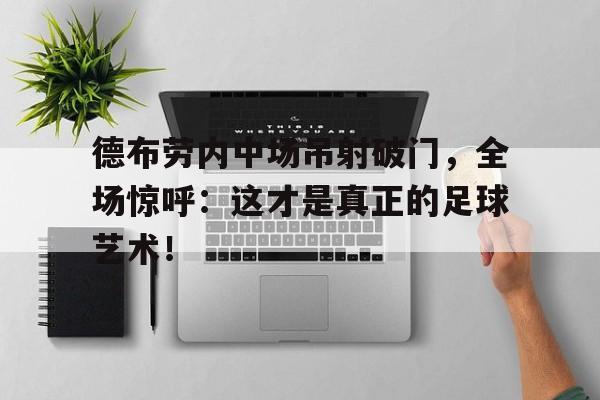 德布劳内中场吊射破门，全场惊呼：这才是真正的足球艺术！德布劳内最新消息